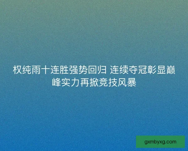权纯雨十连胜强势回归 连续夺冠彰显巅峰实力再掀竞技风暴