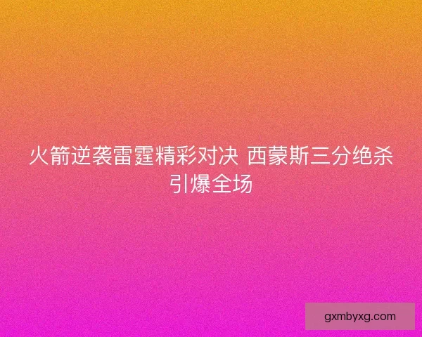 火箭逆袭雷霆精彩对决 西蒙斯三分绝杀引爆全场