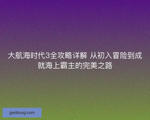大航海时代3全攻略详解 从初入冒险到成就海上霸主的完美之路