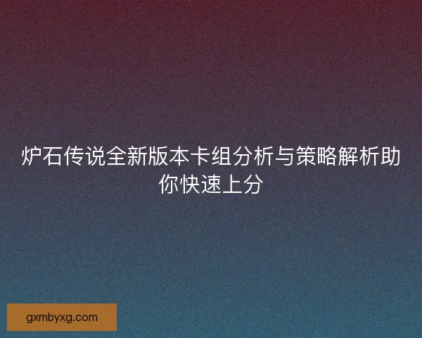炉石传说全新版本卡组分析与策略解析助你快速上分