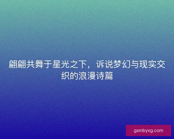 翩翩共舞于星光之下，诉说梦幻与现实交织的浪漫诗篇