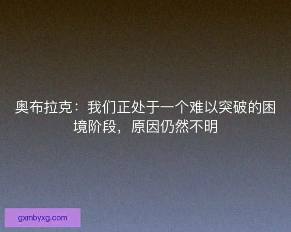 奥布拉克：我们正处于一个难以突破的困境阶段，原因仍然不明