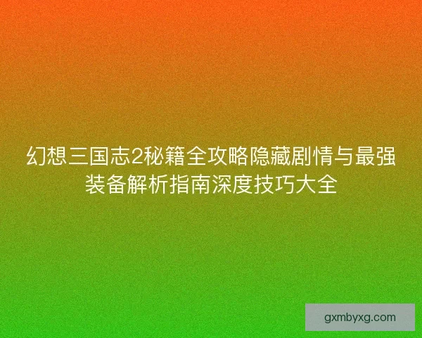 幻想三国志2秘籍全攻略隐藏剧情与最强装备解析指南深度技巧大全