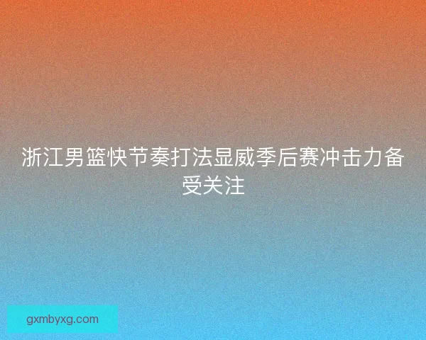 浙江男篮快节奏打法显威季后赛冲击力备受关注