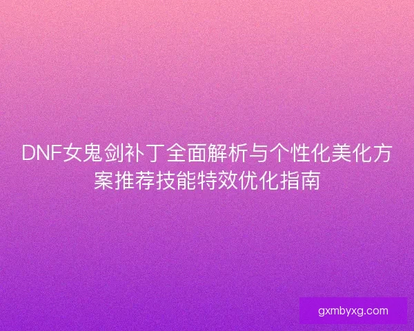 DNF女鬼剑补丁全面解析与个性化美化方案推荐技能特效优化指南