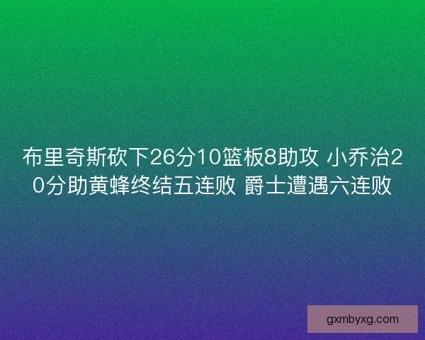 布里奇斯砍下26分10篮板8助攻 小乔治20分助黄蜂终结五连败 爵士遭遇六连败