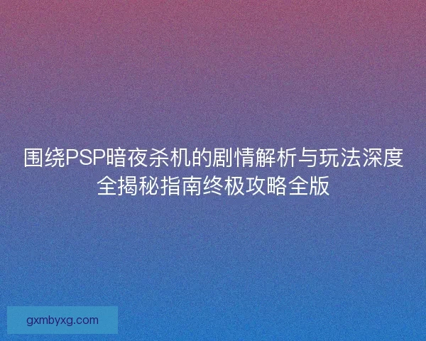 围绕PSP暗夜杀机的剧情解析与玩法深度全揭秘指南终极攻略全版