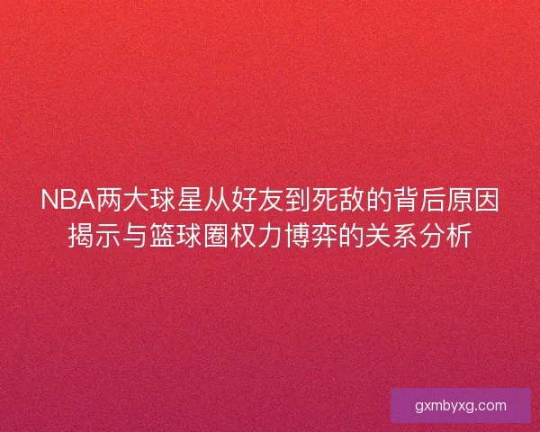 NBA两大球星从好友到死敌的背后原因揭示与篮球圈权力博弈的关系分析