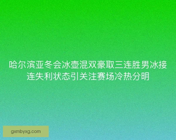 哈尔滨亚冬会冰壶混双豪取三连胜男冰接连失利状态引关注赛场冷热分明
