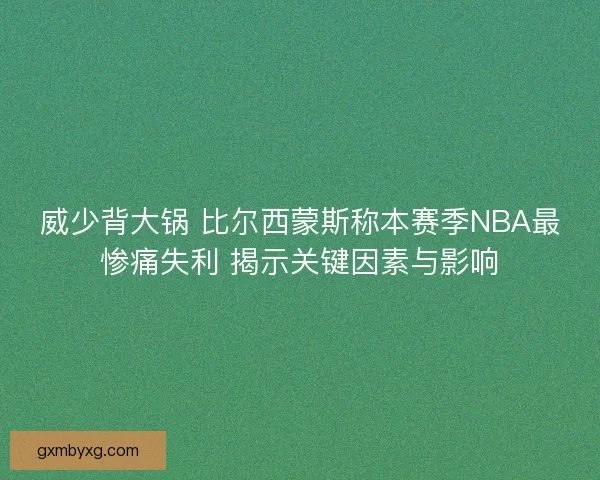 威少背大锅 比尔西蒙斯称本赛季NBA最惨痛失利 揭示关键因素与影响