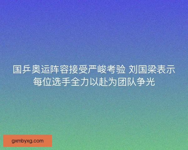 国乒奥运阵容接受严峻考验 刘国梁表示每位选手全力以赴为团队争光
