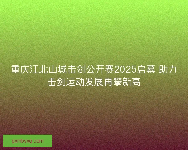 重庆江北山城击剑公开赛2025启幕 助力击剑运动发展再攀新高